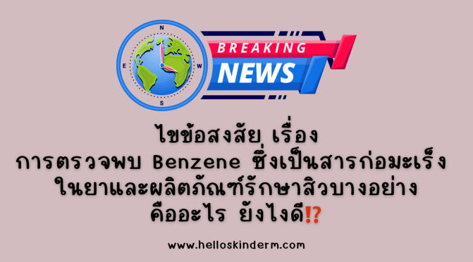 ไขข้อสงสัยเรื่อง การตรวจพบ Benzene ซึ่งเป็นสารก่อมะเร็ง ในยาและผลิตภัณฑ์รักษาสิวบางอย่าง